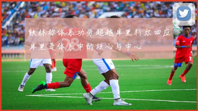 铁林称体系功劳超越库里科尔回应库里是体系中的核心与中心
