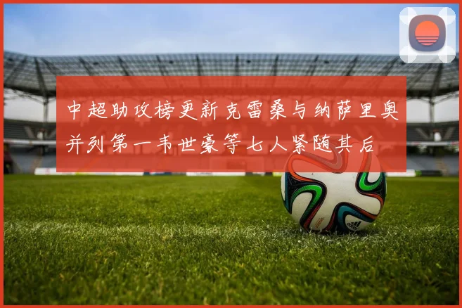中超助攻榜更新克雷桑与纳萨里奥并列第一韦世豪等七人紧随其后