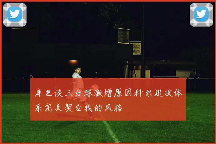 库里谈三分球激增原因科尔进攻体系完美契合我的风格
