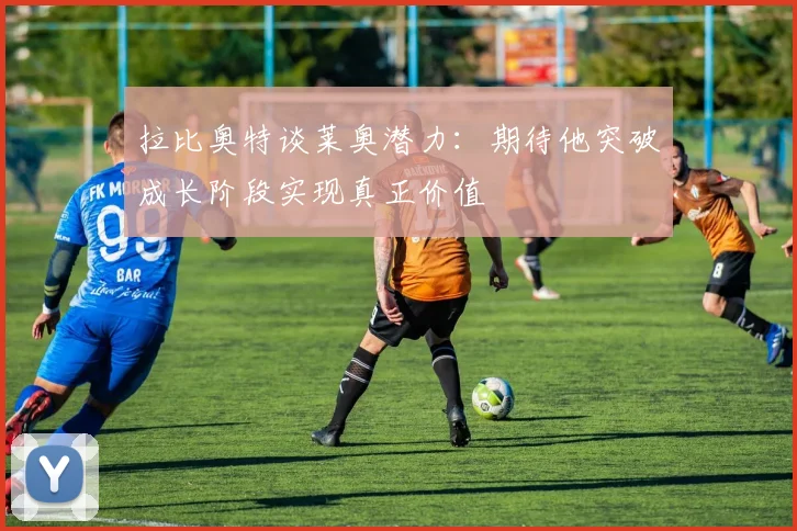 拉比奥特谈莱奥潜力：期待他突破成长阶段实现真正价值