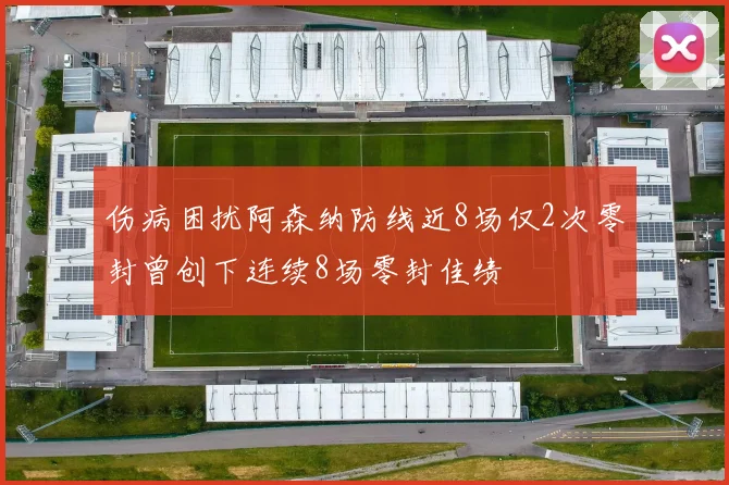 伤病困扰阿森纳防线近8场仅2次零封曾创下连续8场零封佳绩