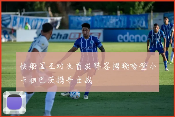 快船国王对决首发阵容揭晓哈登小卡祖巴茨携手出战