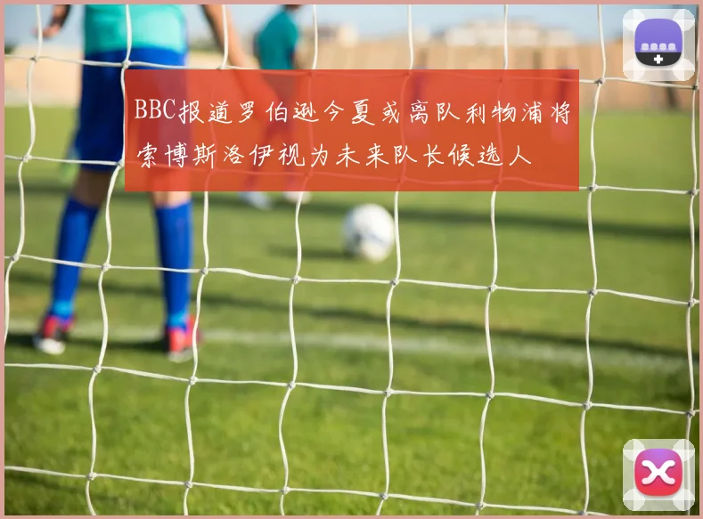 BBC报道罗伯逊今夏或离队利物浦将索博斯洛伊视为未来队长候选人