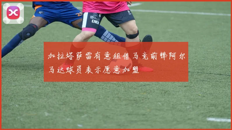 加拉塔萨雷有意租借马竞前锋阿尔马达球员表示愿意加盟