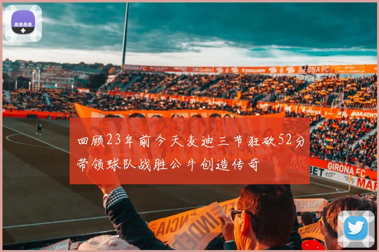 回顾23年前今天麦迪三节狂砍52分带领球队战胜公牛创造传奇