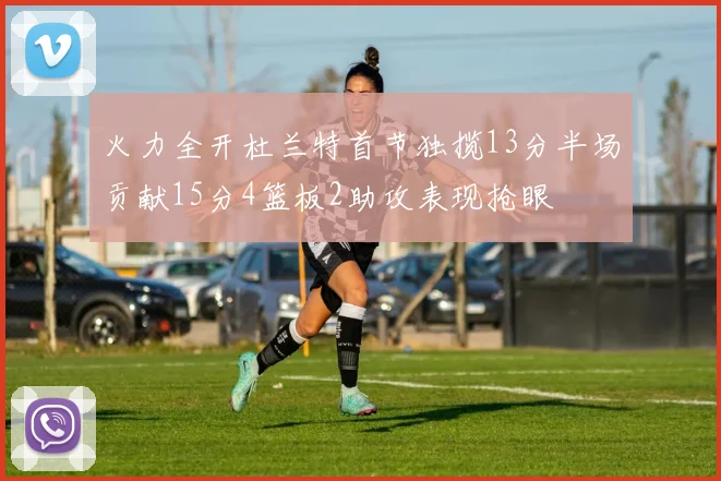 火力全开杜兰特首节独揽13分半场贡献15分4篮板2助攻表现抢眼