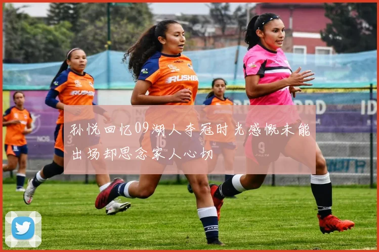 孙悦回忆09湖人夺冠时光感慨未能出场却思念家人心切