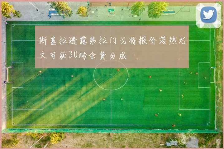 斯基拉透露弗拉门戈将报价若热尤文可获30转会费分成