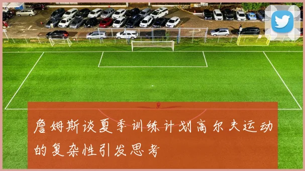 詹姆斯谈夏季训练计划高尔夫运动的复杂性引发思考