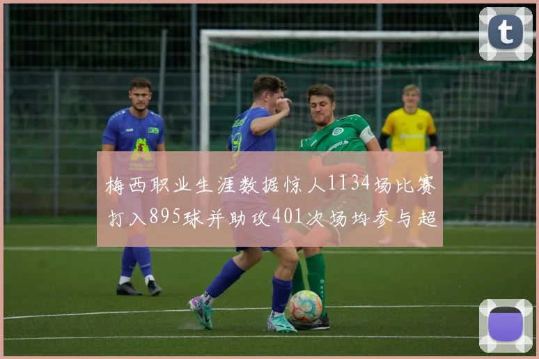 梅西职业生涯数据惊人1134场比赛打入895球并助攻401次场均参与超过一球