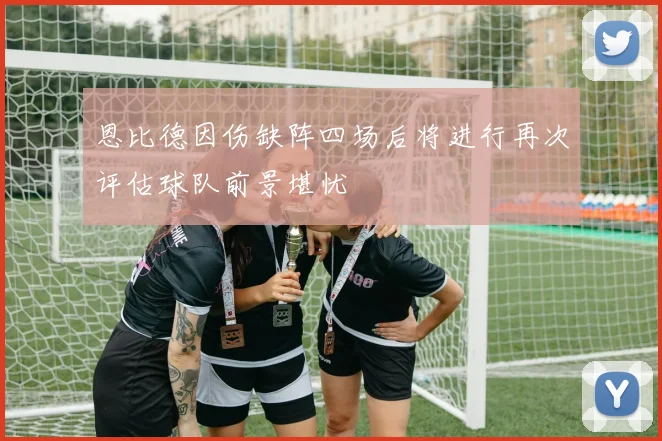 恩比德因伤缺阵四场后将进行再次评估球队前景堪忧