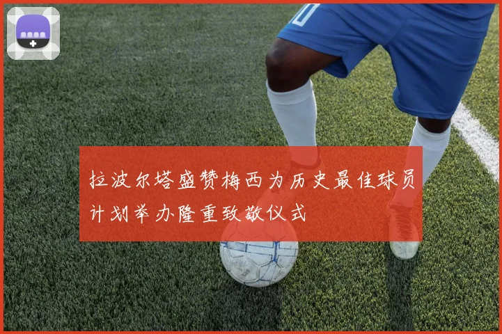 拉波尔塔盛赞梅西为历史最佳球员计划举办隆重致敬仪式