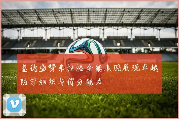 基德盛赞弗拉格全能表现展现卓越防守组织与得分能力