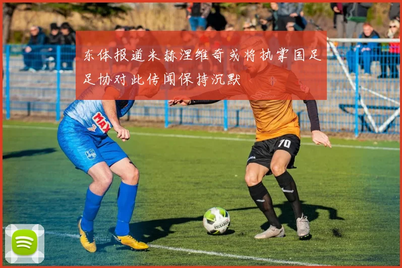 东体报道米赫涅维奇或将执掌国足足协对此传闻保持沉默