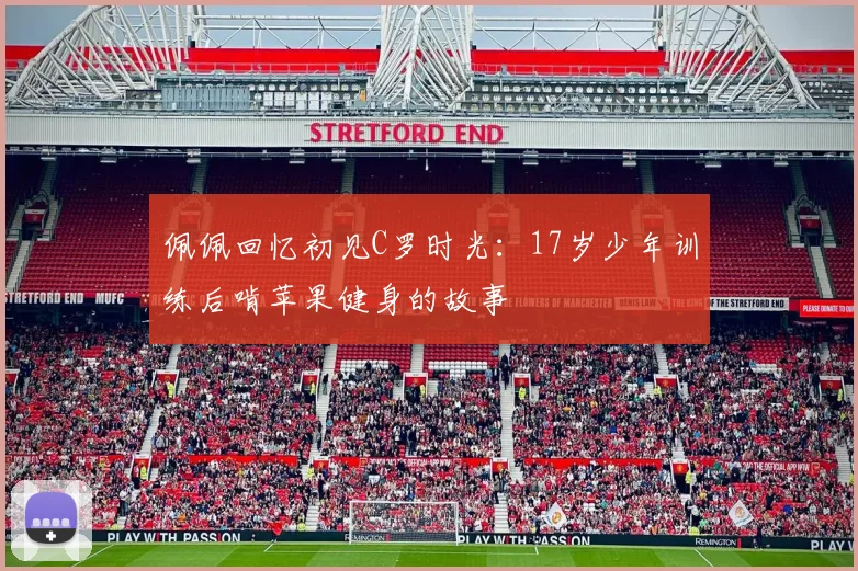 佩佩回忆初见C罗时光：17岁少年训练后啃苹果健身的故事