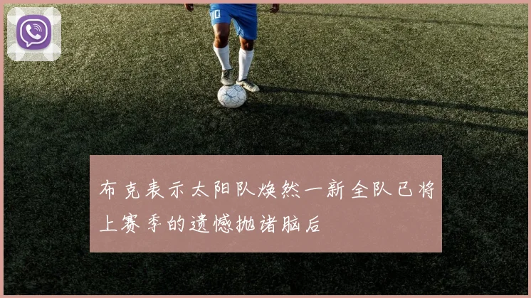 布克表示太阳队焕然一新全队已将上赛季的遗憾抛诸脑后