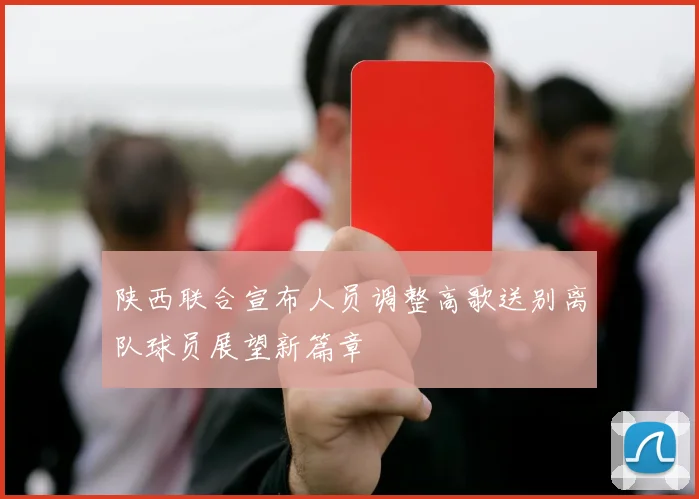 陕西联合宣布人员调整高歌送别离队球员展望新篇章