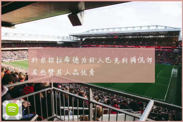 科尔称拉希德为好人巴克利调侃邻居也赞其人品优秀