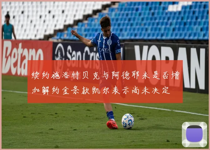 续约施洛特贝克与阿德耶米是否增加解约金条款凯尔表示尚未决定