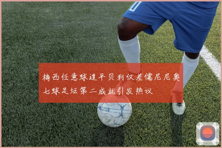 梅西任意球追平贝利仅差儒尼尼奥七球足坛第二成就引发热议