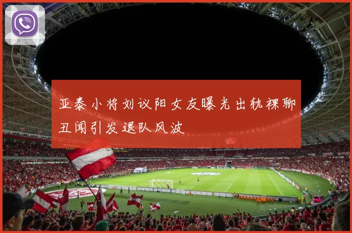 亚泰小将刘议阳女友曝光出轨裸聊丑闻引发退队风波